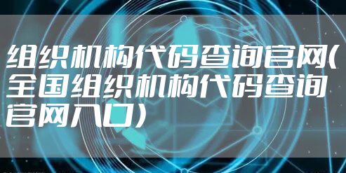 组织机构代码查询官网（全国组织机构代码查询官网入口）