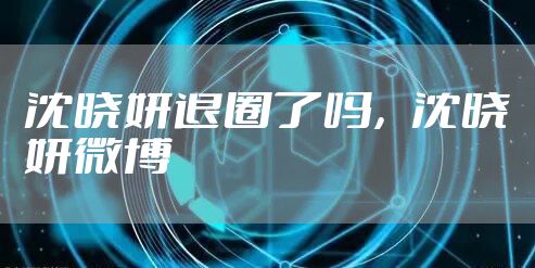 沈晓妍退圈了吗,沈晓妍微博