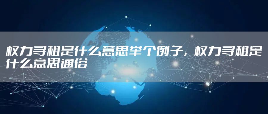 权力寻租是什么意思举个例子，权力寻租是什么意思通俗