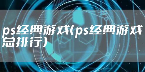 ps经典游戏（ps经典游戏总排行）