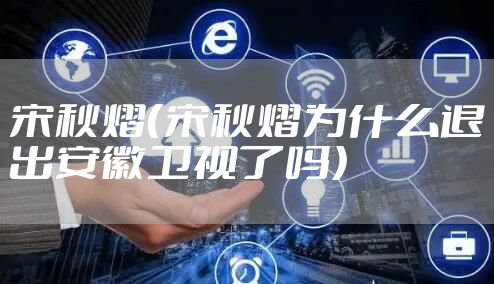 宋秋熠（宋秋熠为什么退出安徽卫视了吗）