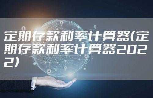 定期存款利率计算器（定期存款利率计算器2022）