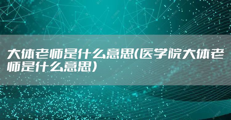 大体老师是什么意思（医学院大体老师是什么意思）