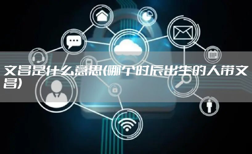 文昌是什么意思(哪个时辰出生的人带文昌)