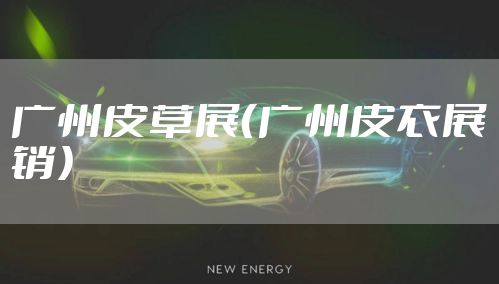 广州皮草展（广州皮衣展销）