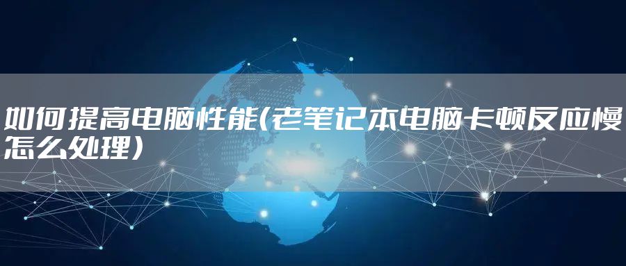 如何提高电脑性能（老笔记本电脑卡顿反应慢怎么处理）