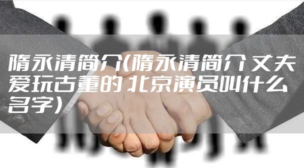 隋永清简介（隋永清简介 丈夫爱玩古董的 北京演员叫什么名字）