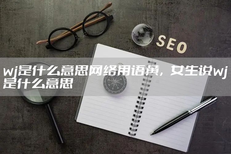 wj是什么意思网络用语黄，女生说wj是什么意思