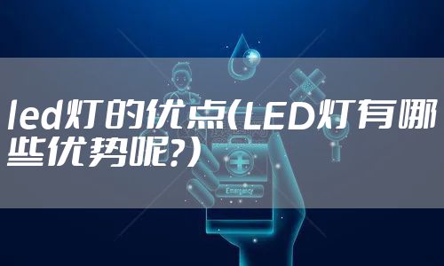 led灯的优点（LED灯有哪些优势呢？）