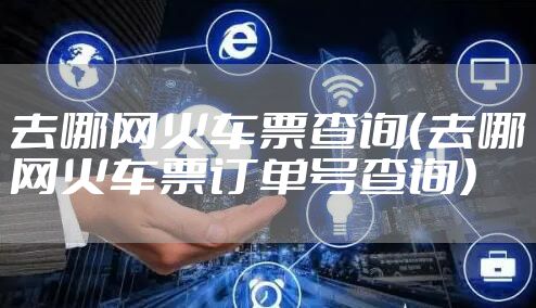 去哪网火车票查询（去哪网火车票订单号查询）