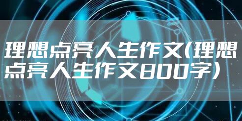 理想点亮人生作文(理想点亮人生作文800字)