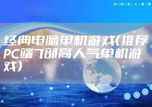 经典电脑单机游戏(推荐PC端7部高人气单机游戏)