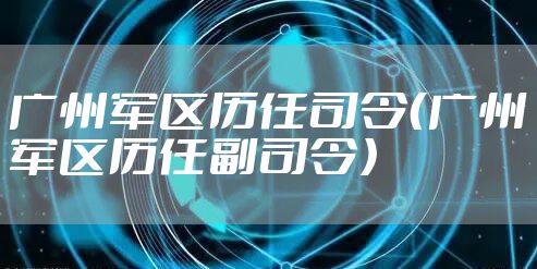 广州军区历任司令（广州军区历任副司令）