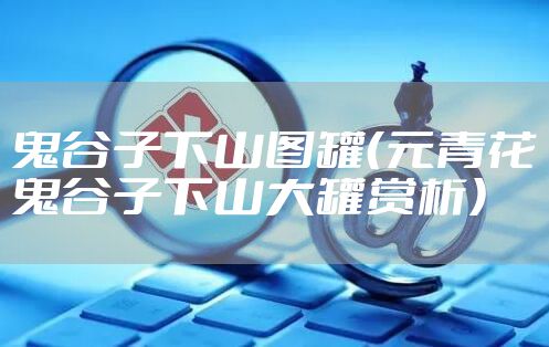 鬼谷子下山图罐（元青花鬼谷子下山大罐赏析）