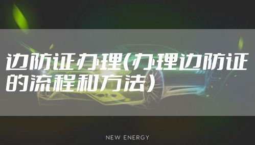 边防证办理（办理边防证的流程和方法）