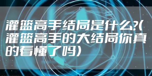 灌篮高手结局是什么？（灌篮高手的大结局你真的看懂了吗）
