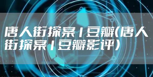 唐人街探案1豆瓣(唐人街探案1豆瓣影评)