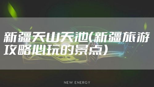 新疆天山天池（新疆旅游攻略必玩的景点）