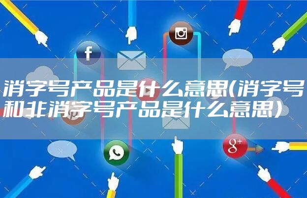消字号产品是什么意思（消字号和非消字号产品是什么意思）