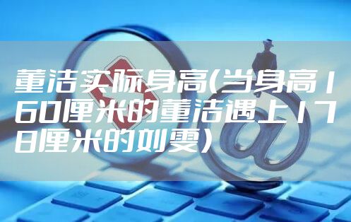 董洁实际身高（当身高160厘米的董洁遇上178厘米的刘雯）
