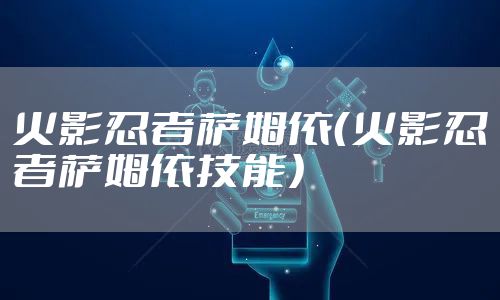 火影忍者萨姆依(火影忍者萨姆依技能)