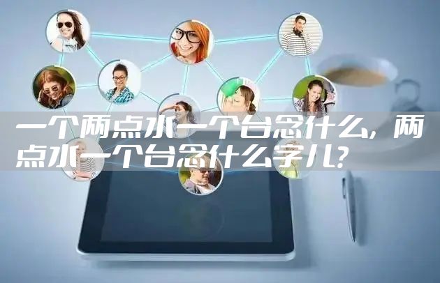 一个两点水一个台念什么,两点水一个台念什么字儿?