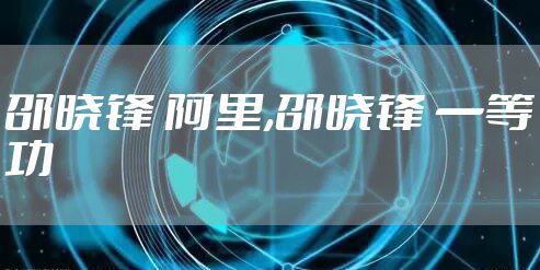 邵晓锋 阿里,邵晓锋 一等功