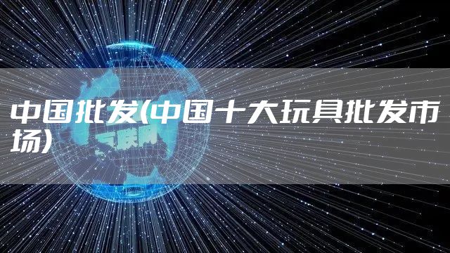 中国批发(中国十大玩具批发市场)