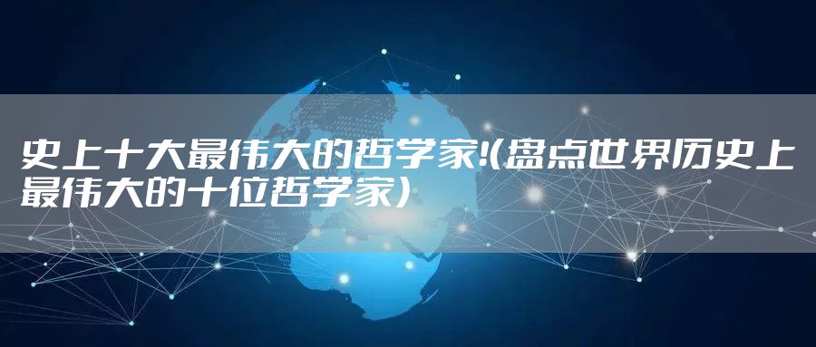 史上十大最伟大的哲学家！（盘点世界历史上最伟大的十位哲学家）