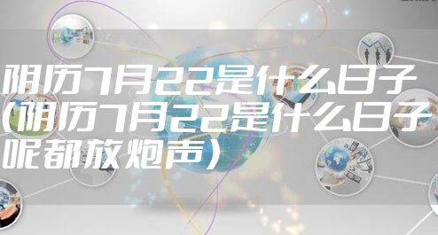 阴历7月22是什么日子（阴历7月22是什么日子呢都放炮声）