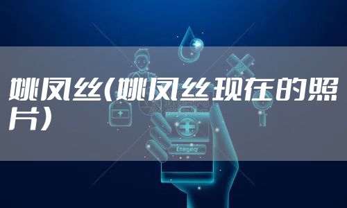 姚凤丝(姚凤丝现在的照片)