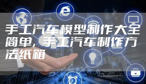 手工汽车模型制作大全简单,手工汽车制作方法纸箱