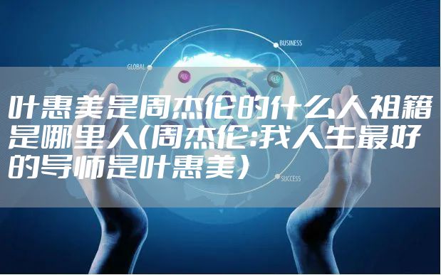 叶惠美是周杰伦的什么人祖籍是哪里人（周杰伦：我人生最好的导师是叶惠美）