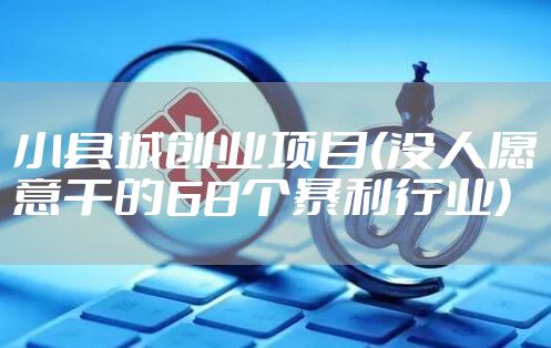 小县城创业项目(没人愿意干的68个暴利行业)