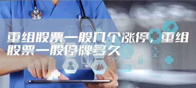重组股票一般几个涨停，重组股票一般停牌多久