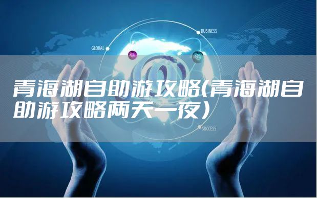 青海湖自助游攻略（青海湖自助游攻略两天一夜）