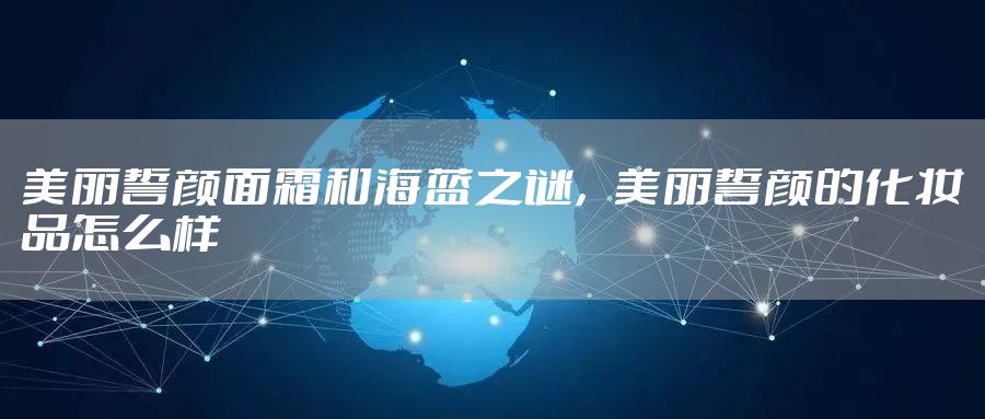 美丽誓颜面霜和海蓝之谜,美丽誓颜的化妆品怎么样