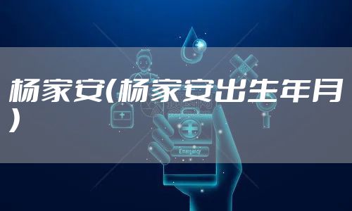 杨家安（杨家安出生年月）