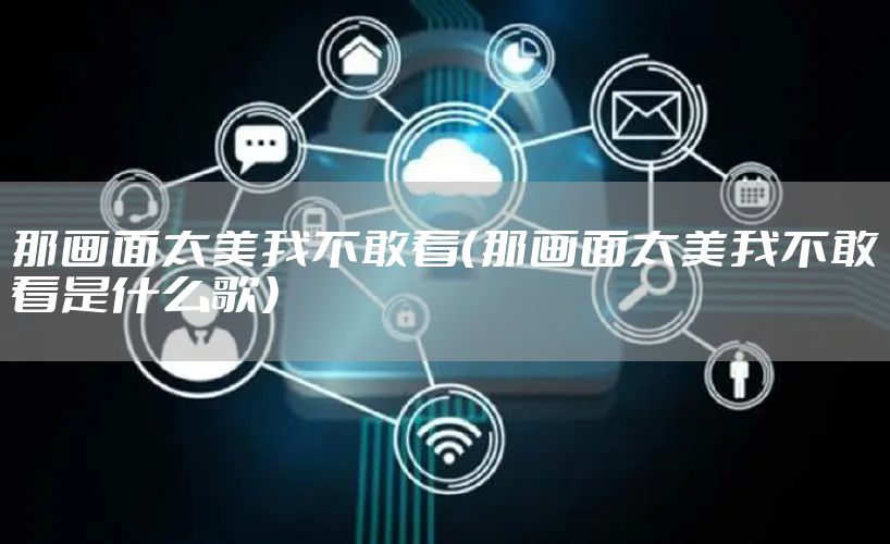 那画面太美我不敢看（那画面太美我不敢看是什么歌）