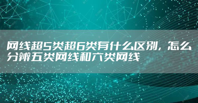 网线超5类超6类有什么区别，怎么分辨五类网线和六类网线