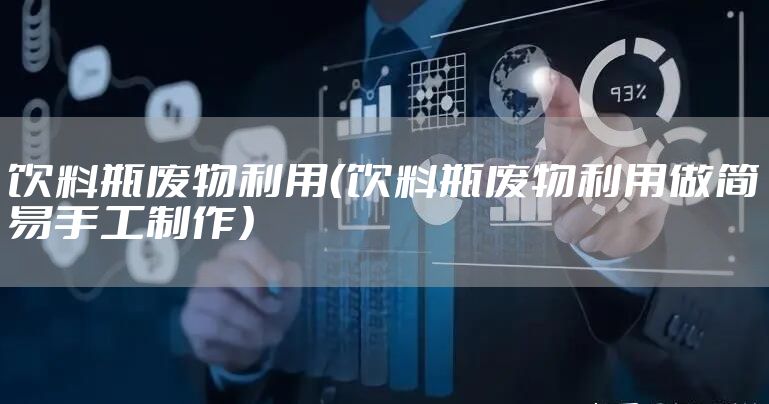 饮料瓶废物利用（饮料瓶废物利用做简易手工制作）