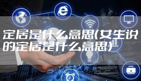 定居是什么意思(女生说的定居是什么意思)