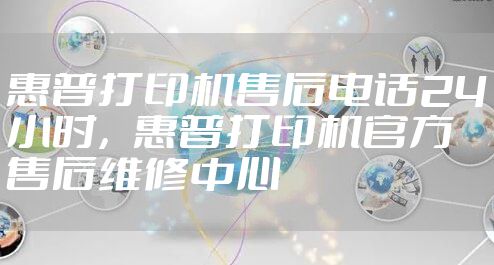 惠普打印机售后电话24小时，惠普打印机官方售后维修中心