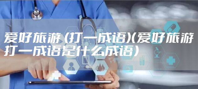 爱好旅游 (打一成语)（爱好旅游打一成语是什么成语）