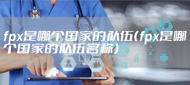 fpx是哪个国家的队伍（fpx是哪个国家的队伍名称）