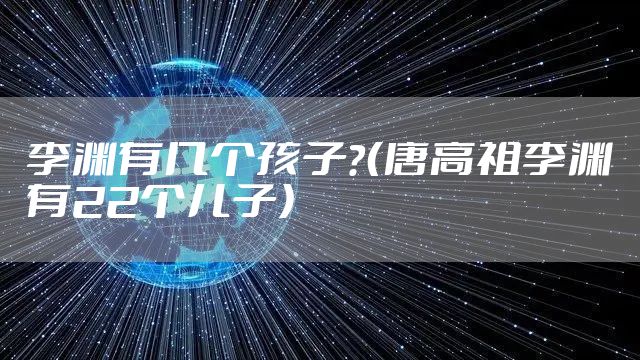 李渊有几个孩子？（唐高祖李渊有22个儿子）