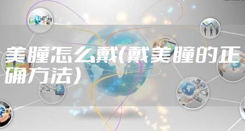 美瞳怎么戴（戴美瞳的正确方法）