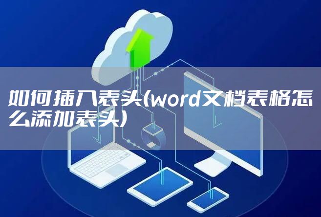 如何插入表头(word文档表格怎么添加表头)