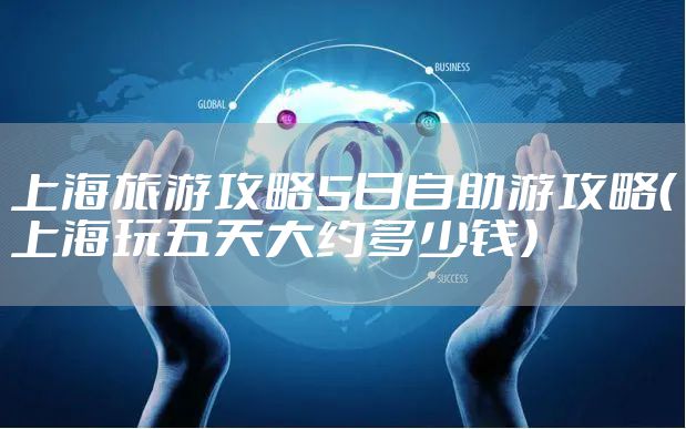 上海旅游攻略5日自助游攻略（上海玩五天大约多少钱）