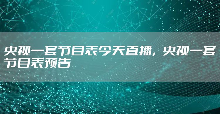 央视一套节目表今天直播，央视一套节目表预告